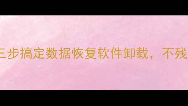彻底删除易数据恢复教程三步搞定数据恢复软件卸载不残留含数据安全加固指南