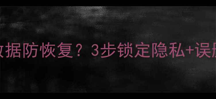 图片 彻底删除电脑数据防恢复？3步锁定隐私+误删文件找回教程