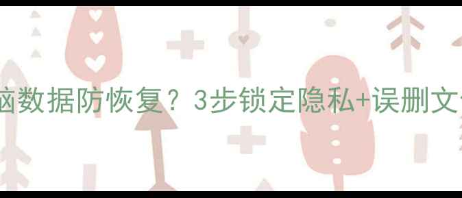 图片 彻底删除电脑数据防恢复？3步锁定隐私+误删文件找回教程2