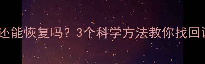 彻底删除的照片还能恢复吗3个科学方法教你找回误删的珍贵回忆