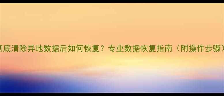 彻底清除异地数据后如何恢复专业数据恢复指南附操作步骤