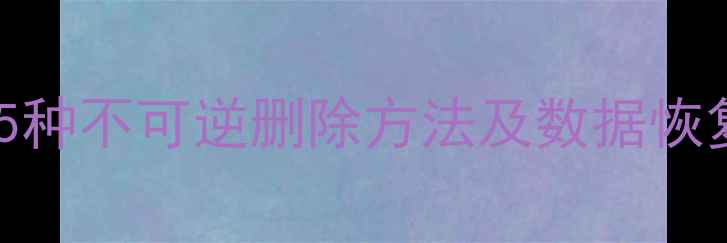 彻底销毁数据5种不可逆删除方法及数据恢复风险防范指南