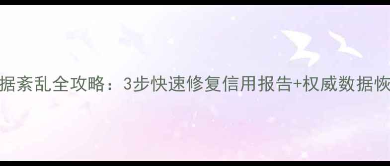 图片 征信数据紊乱全攻略：3步快速修复信用报告+权威数据恢复指南