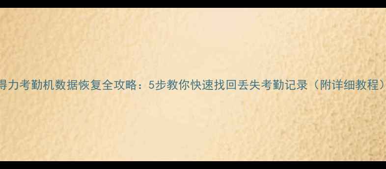 得力考勤机数据恢复全攻略5步教你快速找回丢失考勤记录附详细教程