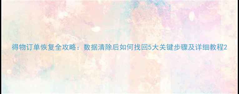 图片 得物订单恢复全攻略：数据清除后如何找回5大关键步骤及详细教程2