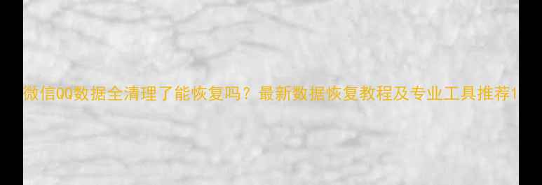 图片 微信QQ数据全清理了能恢复吗？最新数据恢复教程及专业工具推荐1