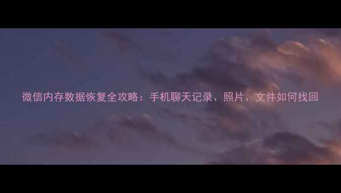微信内存数据恢复全攻略手机聊天记录照片文件如何找回