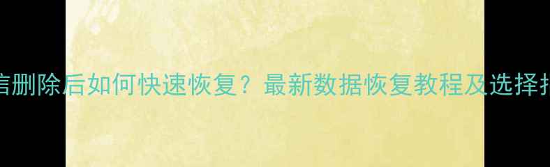 图片 微信删除后如何快速恢复？最新数据恢复教程及选择指南