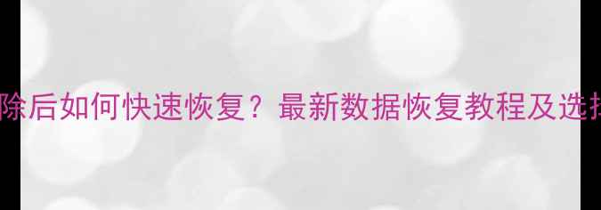 图片 微信删除后如何快速恢复？最新数据恢复教程及选择指南1