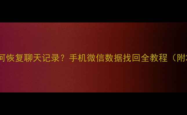 图片 微信删除后如何恢复聊天记录？手机微信数据找回全教程（附3种有效方法）