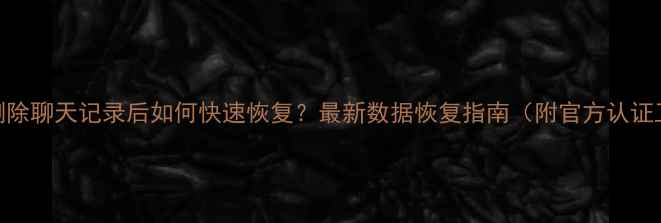 微信删除聊天记录后如何快速恢复最新数据恢复指南附官方认证工具