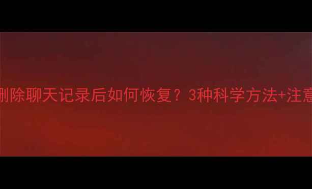 图片 微信删除聊天记录后如何恢复？3种科学方法+注意事项