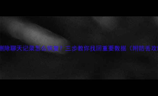 微信删除聊天记录怎么恢复三步教你找回重要数据附防丢攻略
