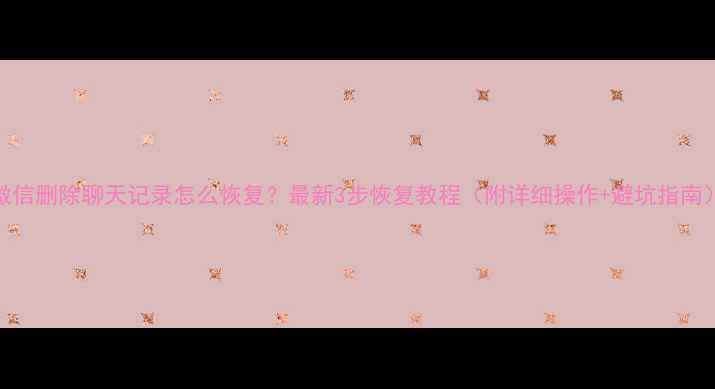 图片 微信删除聊天记录怎么恢复？最新3步恢复教程（附详细操作+避坑指南）