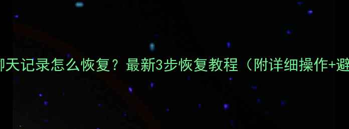 微信删除聊天记录怎么恢复最新3步恢复教程附详细操作避坑指南