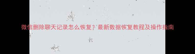 图片 微信删除聊天记录怎么恢复？最新数据恢复教程及操作指南