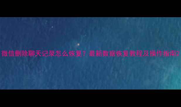 图片 微信删除聊天记录怎么恢复？最新数据恢复教程及操作指南2