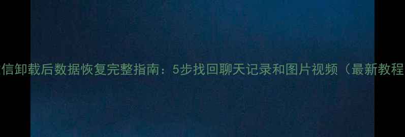 图片 微信卸载后数据恢复完整指南：5步找回聊天记录和图片视频（最新教程）