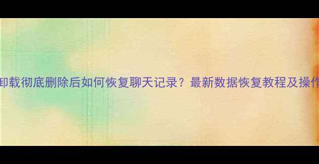 图片 微信卸载彻底删除后如何恢复聊天记录？最新数据恢复教程及操作指南