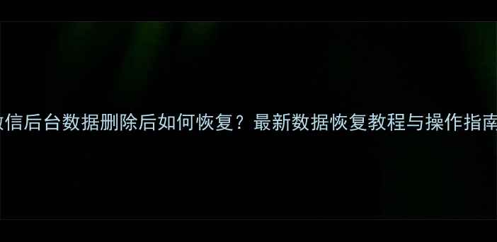 图片 微信后台数据删除后如何恢复？最新数据恢复教程与操作指南2