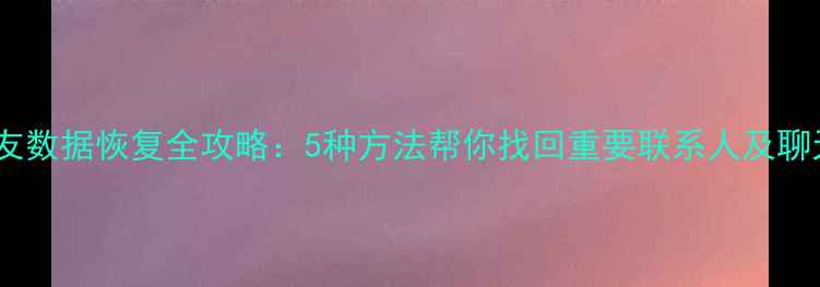 图片 微信好友数据恢复全攻略：5种方法帮你找回重要联系人及聊天记录1