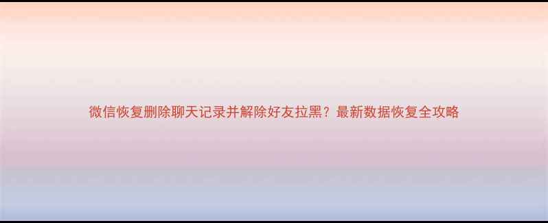 微信恢复删除聊天记录并解除好友拉黑最新数据恢复全攻略