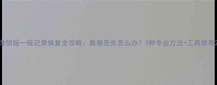 图片 微信摇一摇记录恢复全攻略：数据丢失怎么办？3种专业方法+工具推荐2