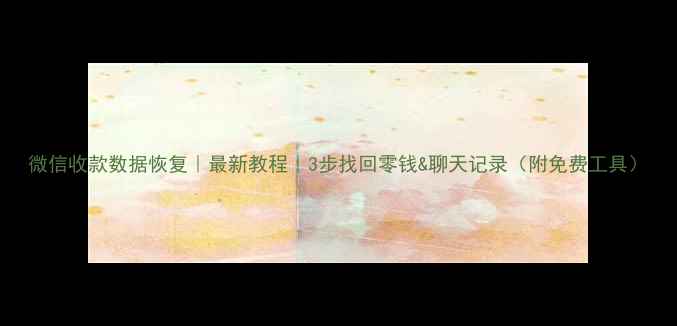 微信收款数据恢复最新教程3步找回零钱聊天记录附免费工具