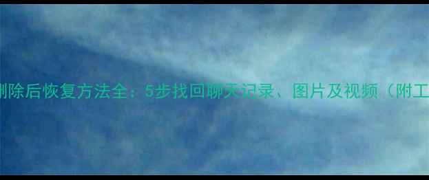 微信数据删除后恢复方法全5步找回聊天记录图片及视频附工具推荐