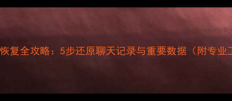 微信数据库恢复全攻略5步还原聊天记录与重要数据附专业工具推荐