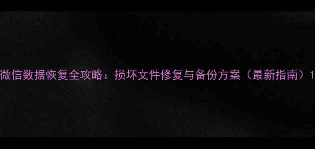 图片 微信数据恢复全攻略：损坏文件修复与备份方案（最新指南）1