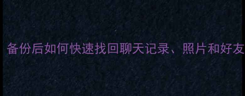 微信数据恢复全流程备份后如何快速找回聊天记录照片和好友列表附详细步骤