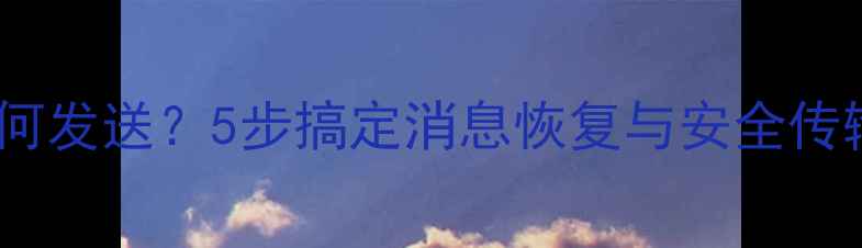 微信数据恢复后如何发送5步搞定消息恢复与安全传输附详细教程
