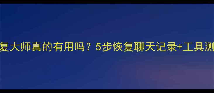 图片 微信数据恢复大师真的有用吗？5步恢复聊天记录+工具测评全攻略！