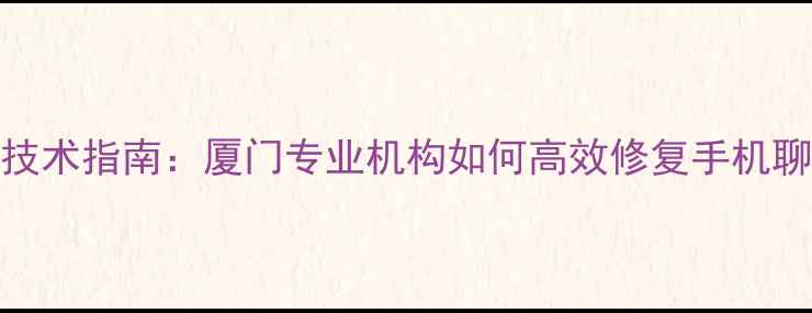 图片 微信数据恢复技术指南：厦门专业机构如何高效修复手机聊天记录与文件