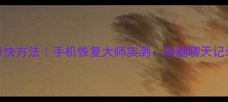 图片 微信数据恢复最快方法｜手机恢复大师实测：误删聊天记录文件一键找回