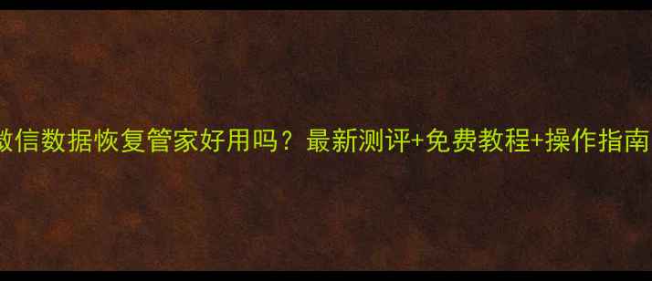 微信数据恢复管家好用吗最新测评免费教程操作指南