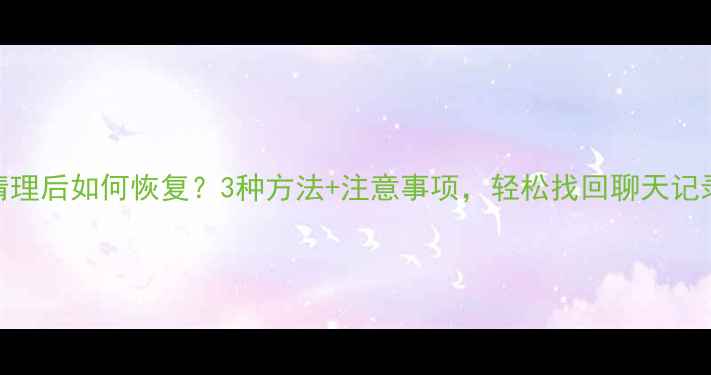 微信数据清理后如何恢复3种方法注意事项轻松找回聊天记录和照片