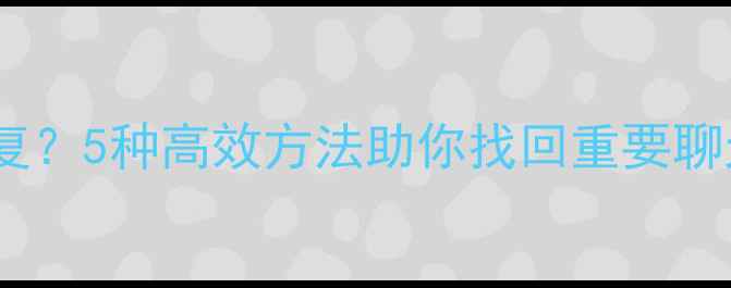 图片 微信数据迁移后无法恢复？5种高效方法助你找回重要聊天记录（附图文教程）2