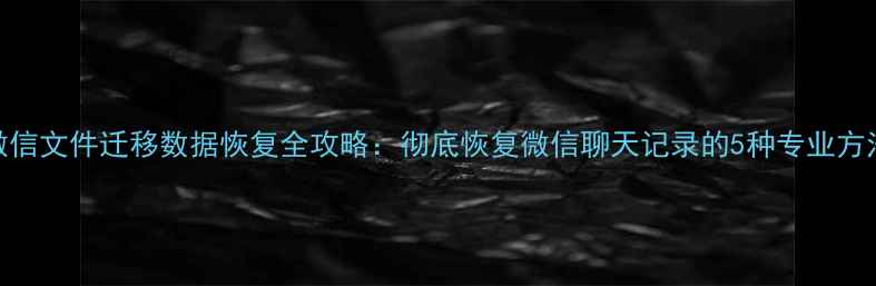 图片 微信文件迁移数据恢复全攻略：彻底恢复微信聊天记录的5种专业方法