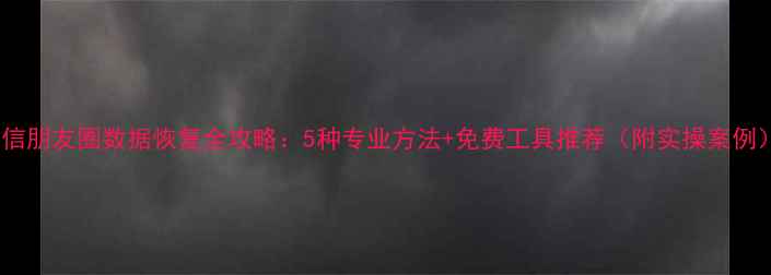 微信朋友圈数据恢复全攻略5种专业方法免费工具推荐附实操案例