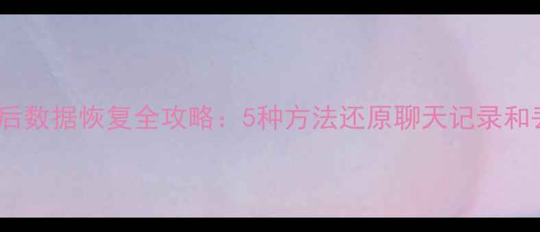 微信清理后数据恢复全攻略5种方法还原聊天记录和丢失文件