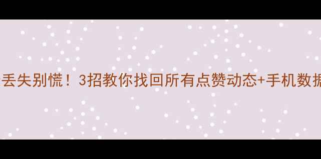 图片 微信点赞记录丢失别慌！3招教你找回所有点赞动态+手机数据恢复全攻略1