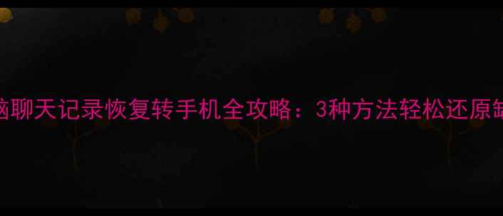 图片 微信电脑聊天记录恢复转手机全攻略：3种方法轻松还原缺失数据