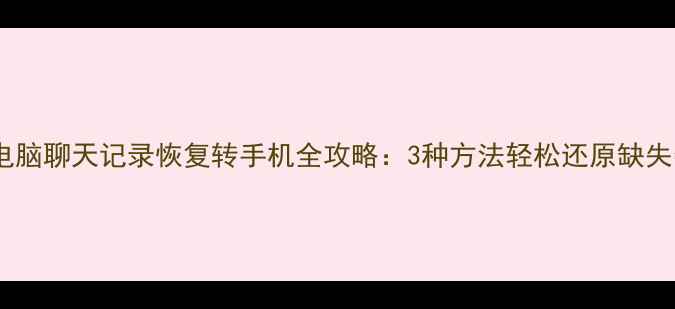 微信电脑聊天记录恢复转手机全攻略3种方法轻松还原缺失数据