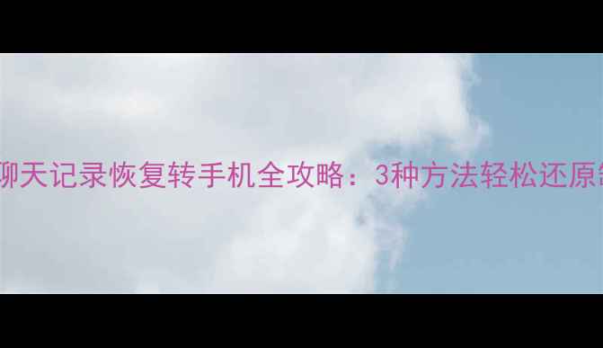 图片 微信电脑聊天记录恢复转手机全攻略：3种方法轻松还原缺失数据2