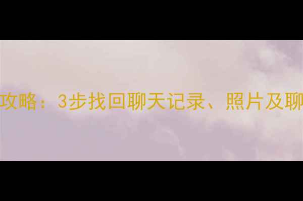 微信登录后数据恢复全攻略3步找回聊天记录照片及聊天记录附详细教程