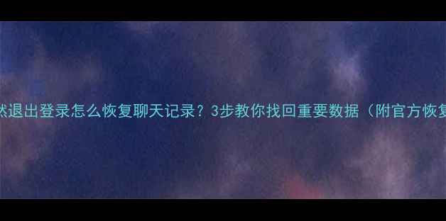 图片 微信突然退出登录怎么恢复聊天记录？3步教你找回重要数据（附官方恢复教程）