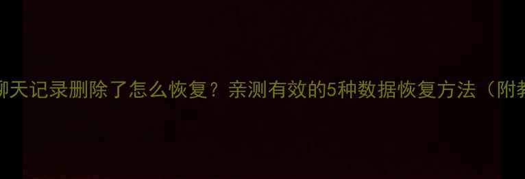 图片 微信聊天记录删除了怎么恢复？亲测有效的5种数据恢复方法（附教程）
