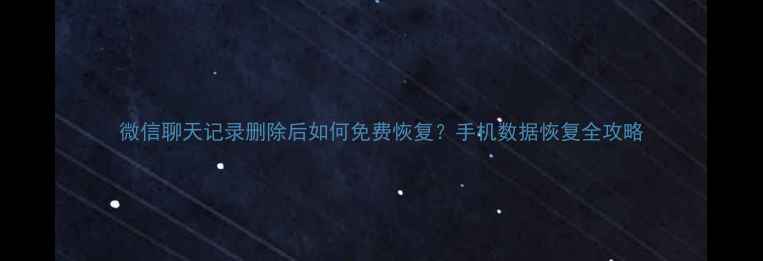 图片 微信聊天记录删除后如何免费恢复？手机数据恢复全攻略